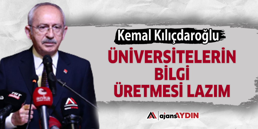 Kemal Kılıçdaroğlu: Üniversitelerin bilgi üretmesi lazım