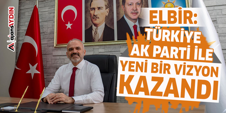 Elbir: Türkiye AK Parti ile yeni bir vizyon kazandı
