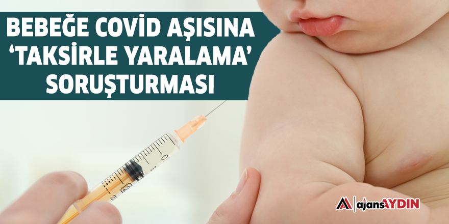 Bebeğe Covid aşısına 'taksirle yaralama' soruşturması