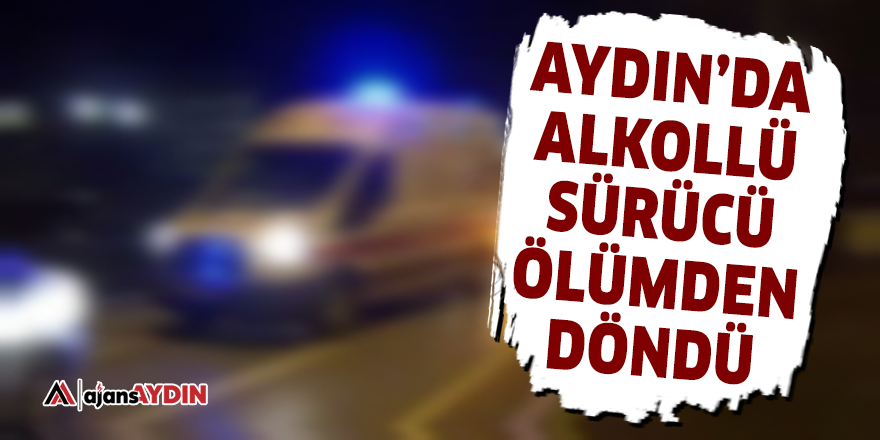 Aydın'da alkollü sürücü ölümden döndü