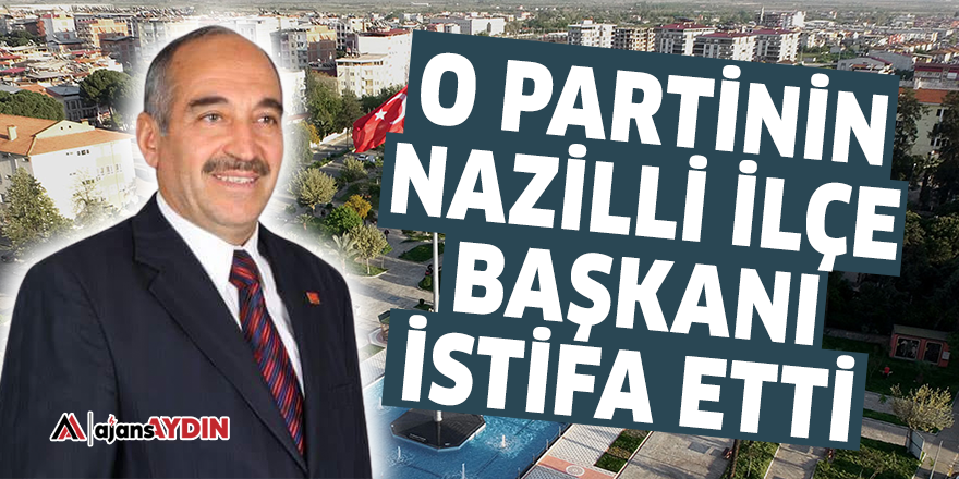 O partinin Nazilli İlçe Başkanı istifa etti