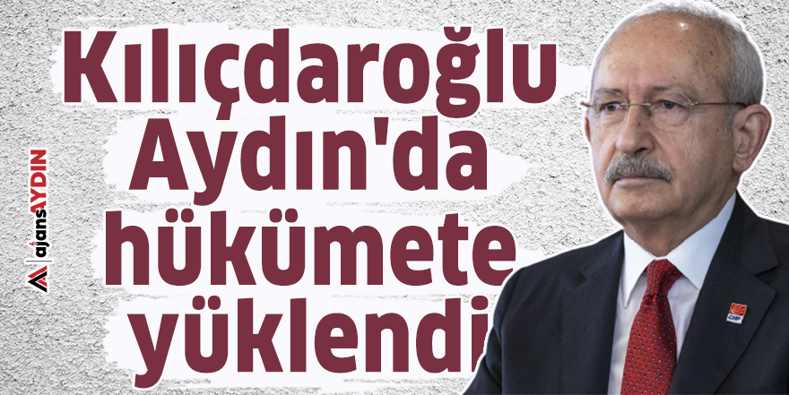 Kılıçdaroğlu, Aydın'da hükümete yüklendi