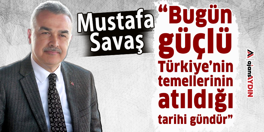 Savaş: “Bugün güçlü Türkiye’nin temellerinin atıldığı tarihi gündür”