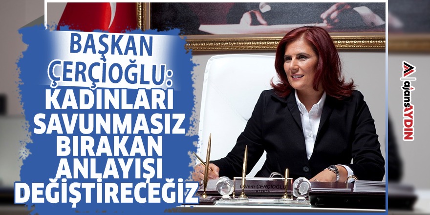 Başkan Çerçioğlu, “ kadınları savunmasız bırakan anlayışı değiştireceğiz”