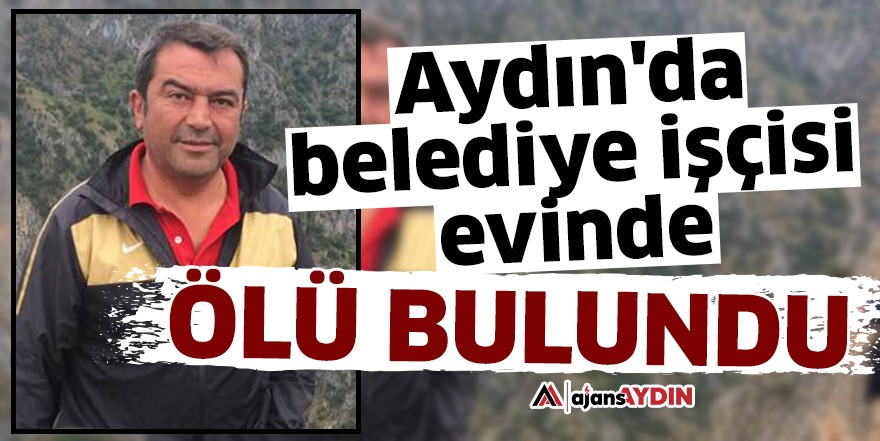 Aydın'da belediye işçisi evinde ölü bulundu