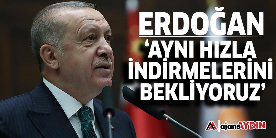Erdoğan, ‘Aynı hızla indirmelerini bekliyoruz’