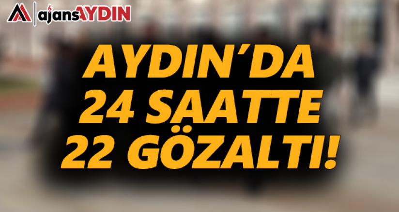 Aydın'da 24 saatte 22 gözaltı