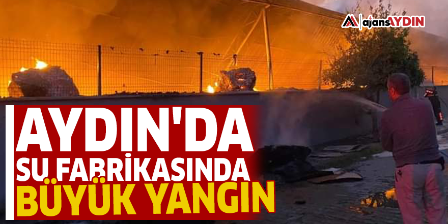 Aydın'da su fabrikasında büyük yangın