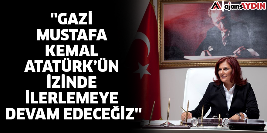 ''Gazi Mustafa Kemal Atatürk’ün izinde ilerlemeye devam edeceğiz''