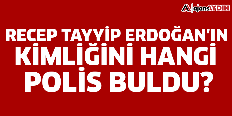 Recep Tayyip Erdoğan'ın kimliğini hangi polis buldu?