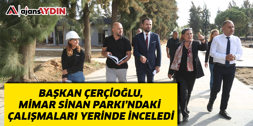 Başkan Çerçioğlu, Mimar Sinan Parkı’ndaki Çalışmaları Yerinde İnceledi