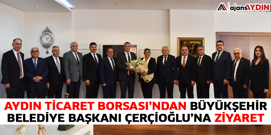 Aydın Ticaret Borsası’ndan Büyükşehir Belediye Başkanı Çerçioğlu’na Ziyaret