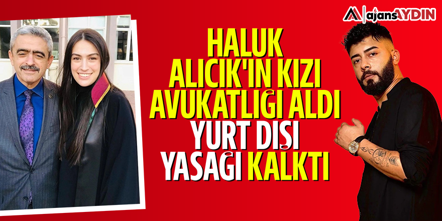 Haluk Alıcık'ın kızı avukatlığı aldı yurt dışı yasağı kalktı