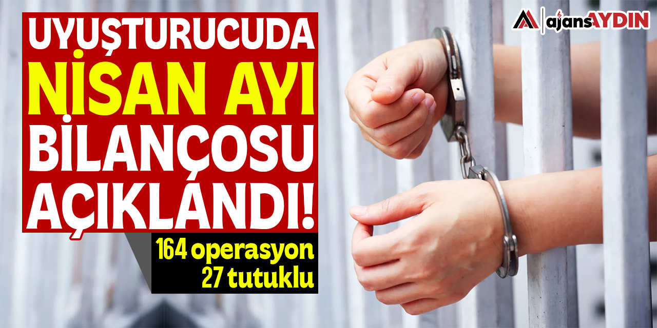 Uyuşturucuda Nisan ayı bilançosu açıklandı: 164 operasyon, 27 tutuklu