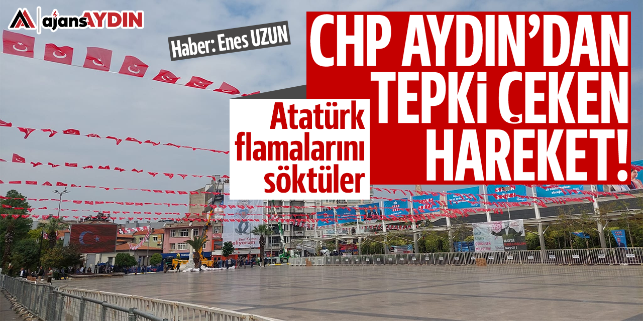 CHP Aydın'dan tepki çeken hareket: Atatürk flamalarını söktüler