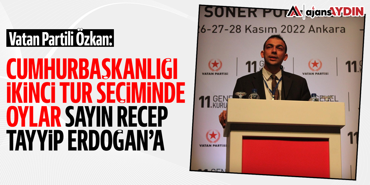 Vatan Partili Özkan: Cumhurbaşkanlığı ikinci tur seçiminde oylar Sayın Recep Tayyip Erdoğan'a
