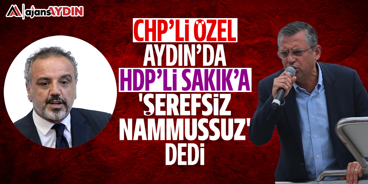 CHP'li Özel, Aydın'da HDP'li Sakık'a 'Şerefsiz, namussuz' dedi