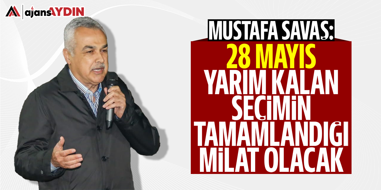 Mustafa Savaş: 28 Mayıs yarım kalan seçimin tamamlandığı milat olacak