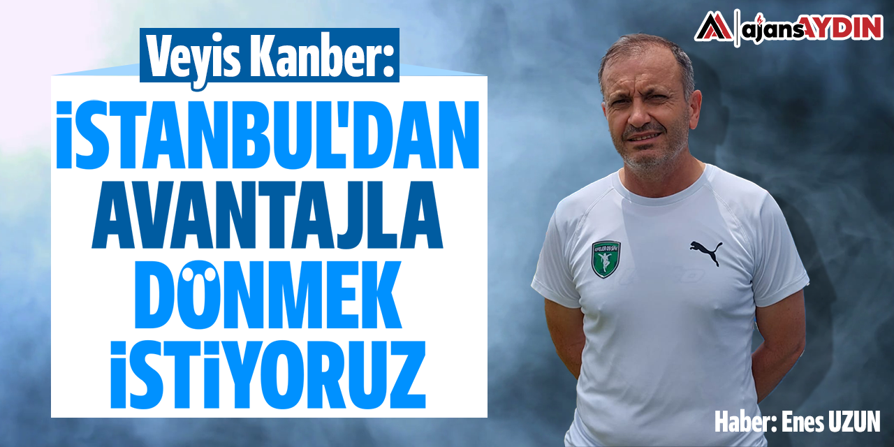 Veyis Kanber: "İstanbul'dan avantajla dönmek istiyoruz"