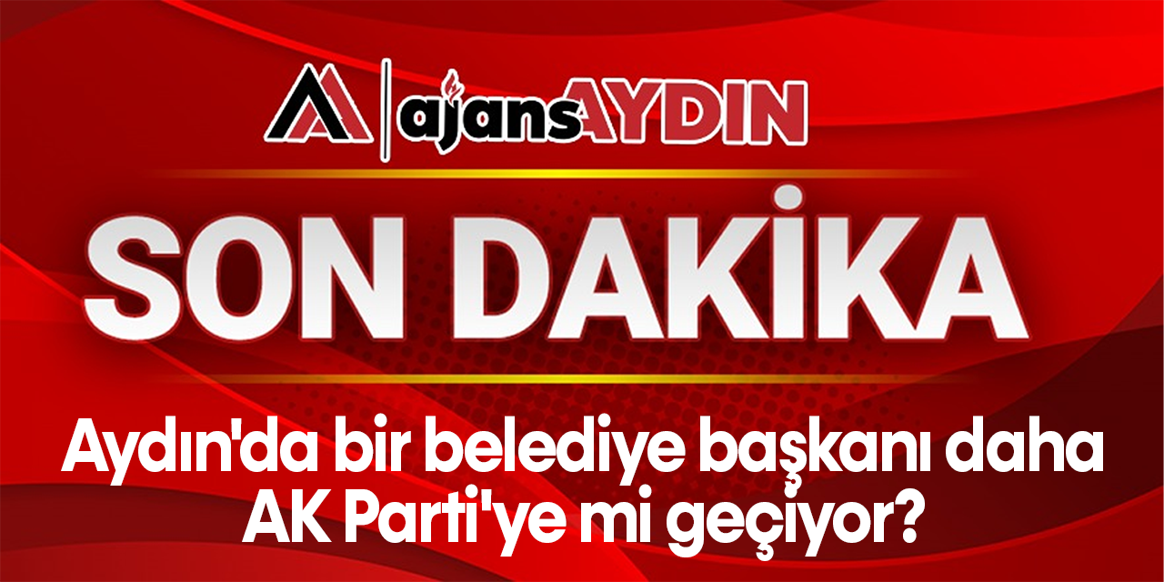 Aydın'da bir belediye başkanı daha AK Parti'ye mi geçiyor?