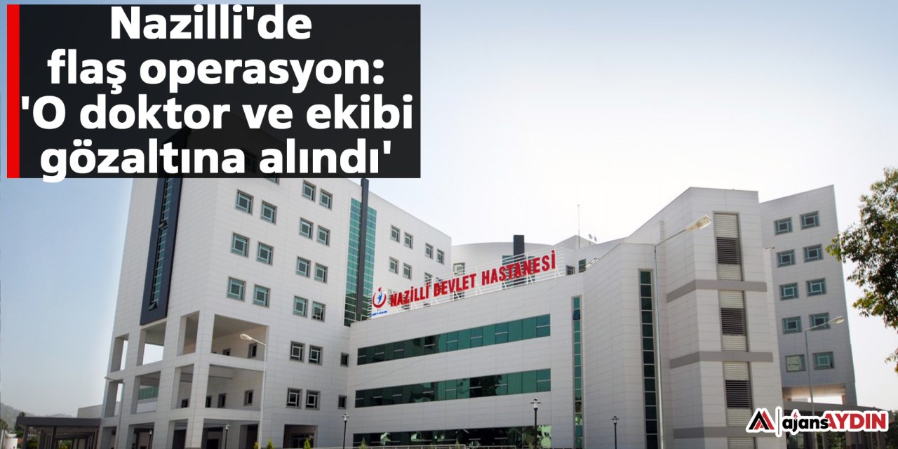 Nazilli'de flaş operasyon: 'O doktor ve ekibi gözaltına alındı'