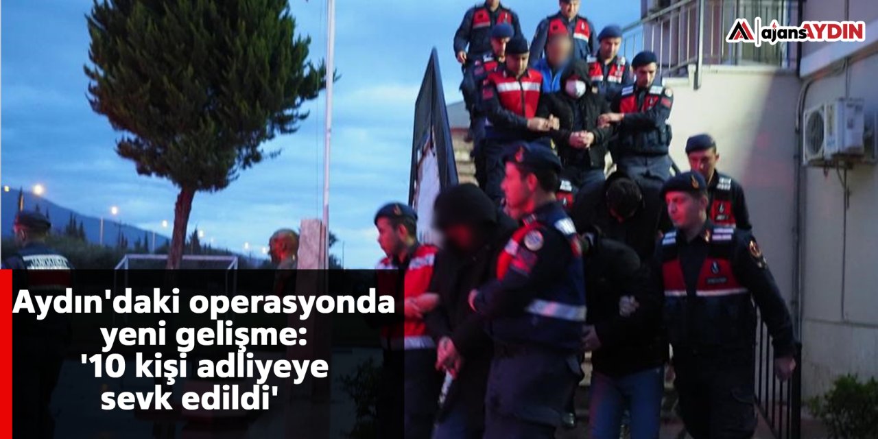 Aydın'daki operasyonda yeni gelişme: '10 kişi adliyeye sevk edildi'