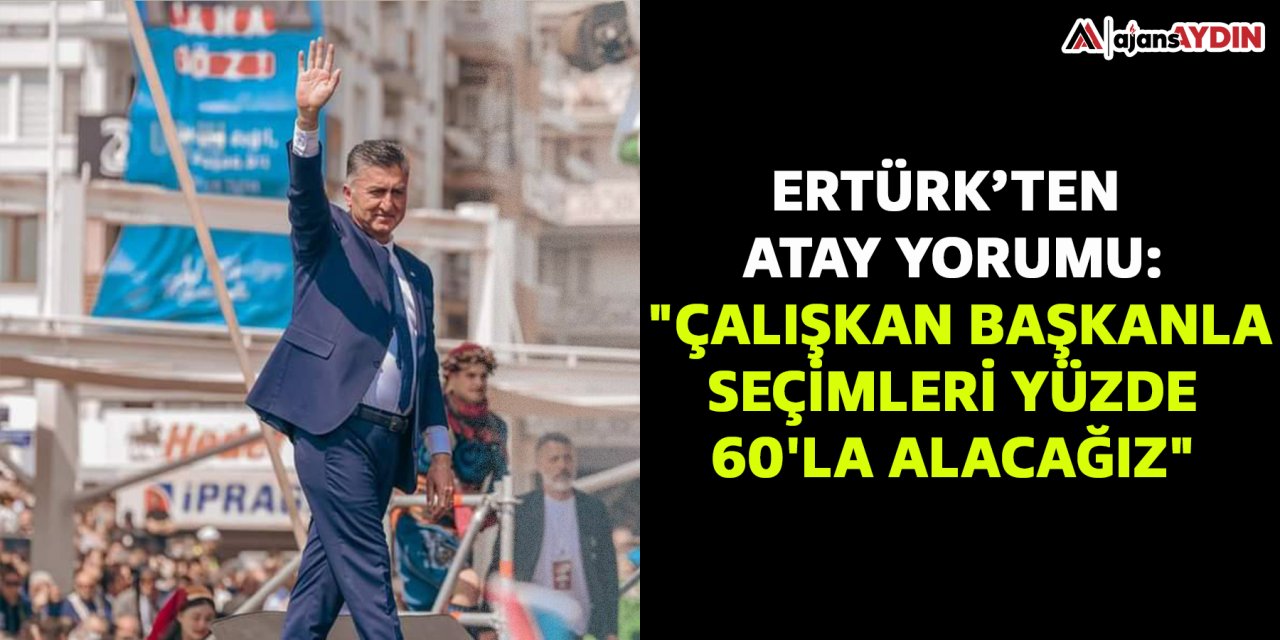 Ertürk'ten Atay yorumu: "Çalışkan başkanla seçimleri yüzde 60'la alacağız"