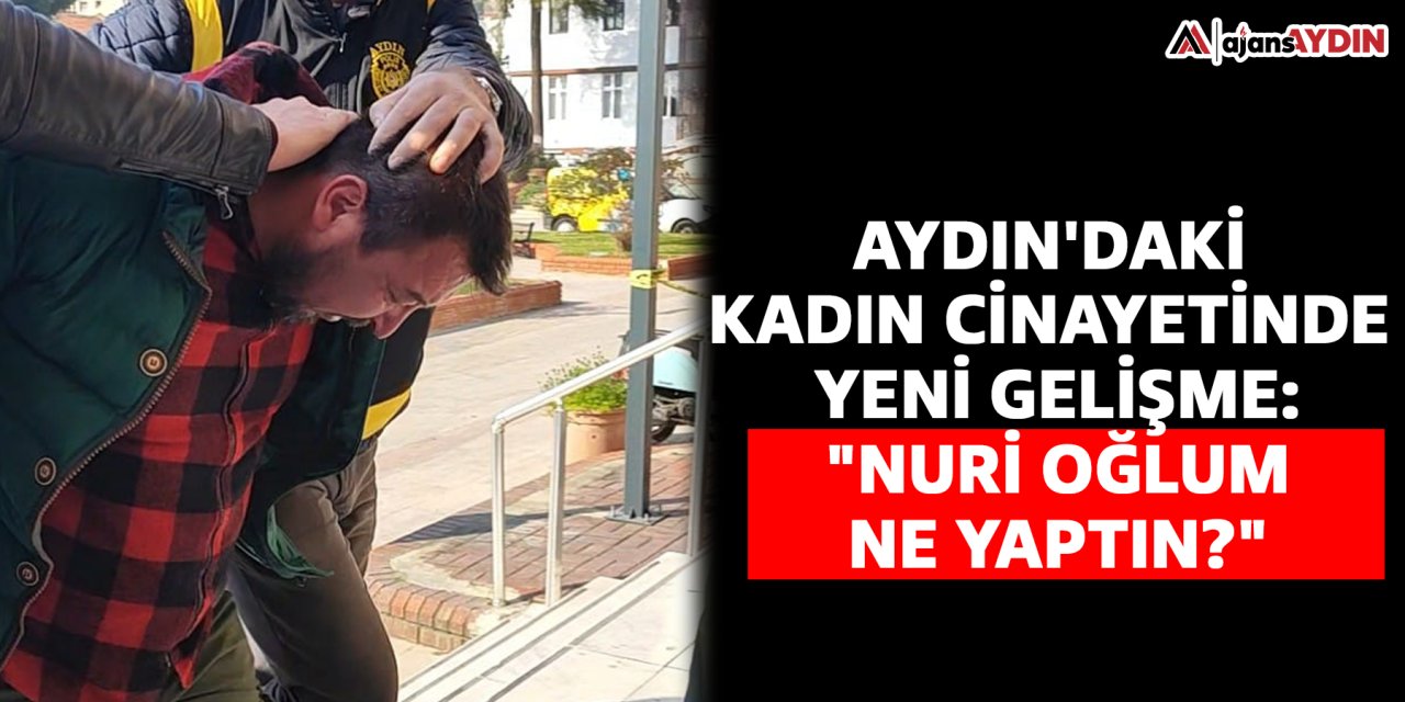 Aydın'daki kadın cinayetinde yeni gelişme: "Nuri oğlum ne yaptın?"