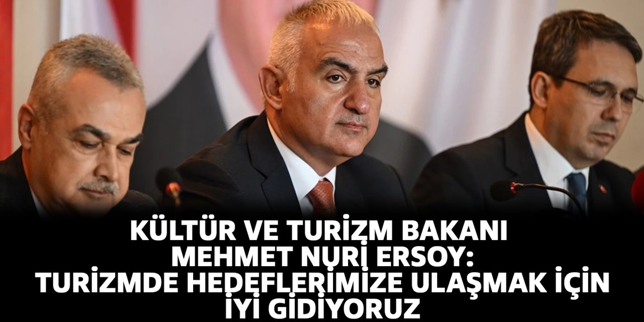 Kültür ve Turizm Bakanı Mehmet Nuri Ersoy: Turizmde hedeflerimize ulaşmak için iyi gidiyoruz