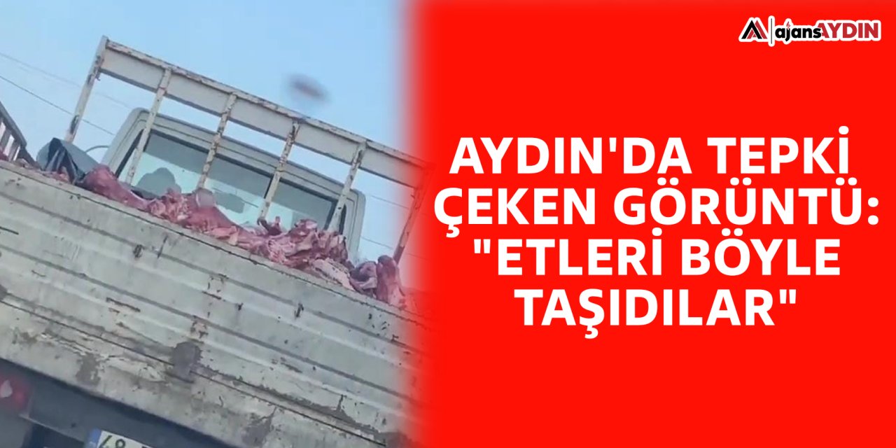 Aydın'da tepki çeken görüntü: "Etleri böyle taşıdılar"