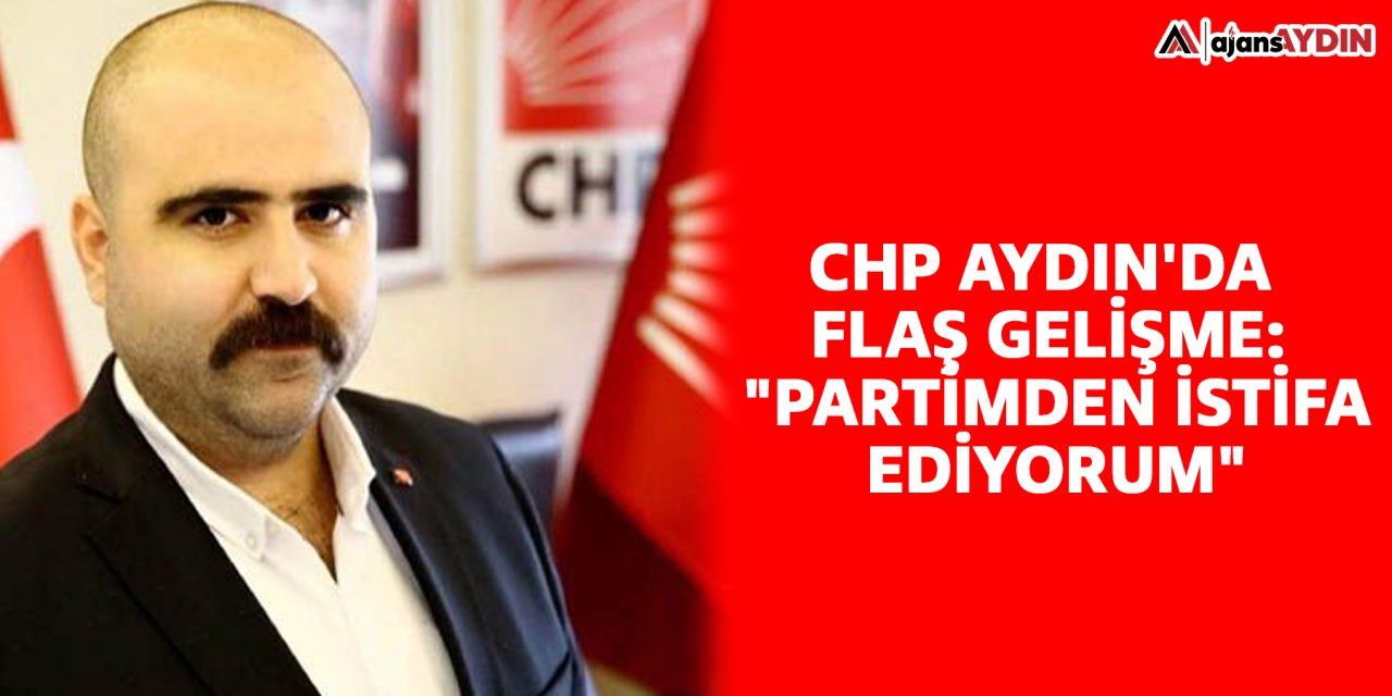 CHP Aydın’da flaş gelişme: "Partimden istifa ediyorum"