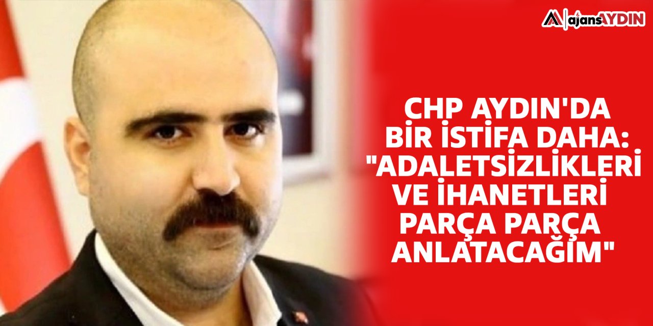 CHP Aydın'da bir istifa daha: "Adaletsizlikleri ve ihanetleri parça parça anlatacağım"