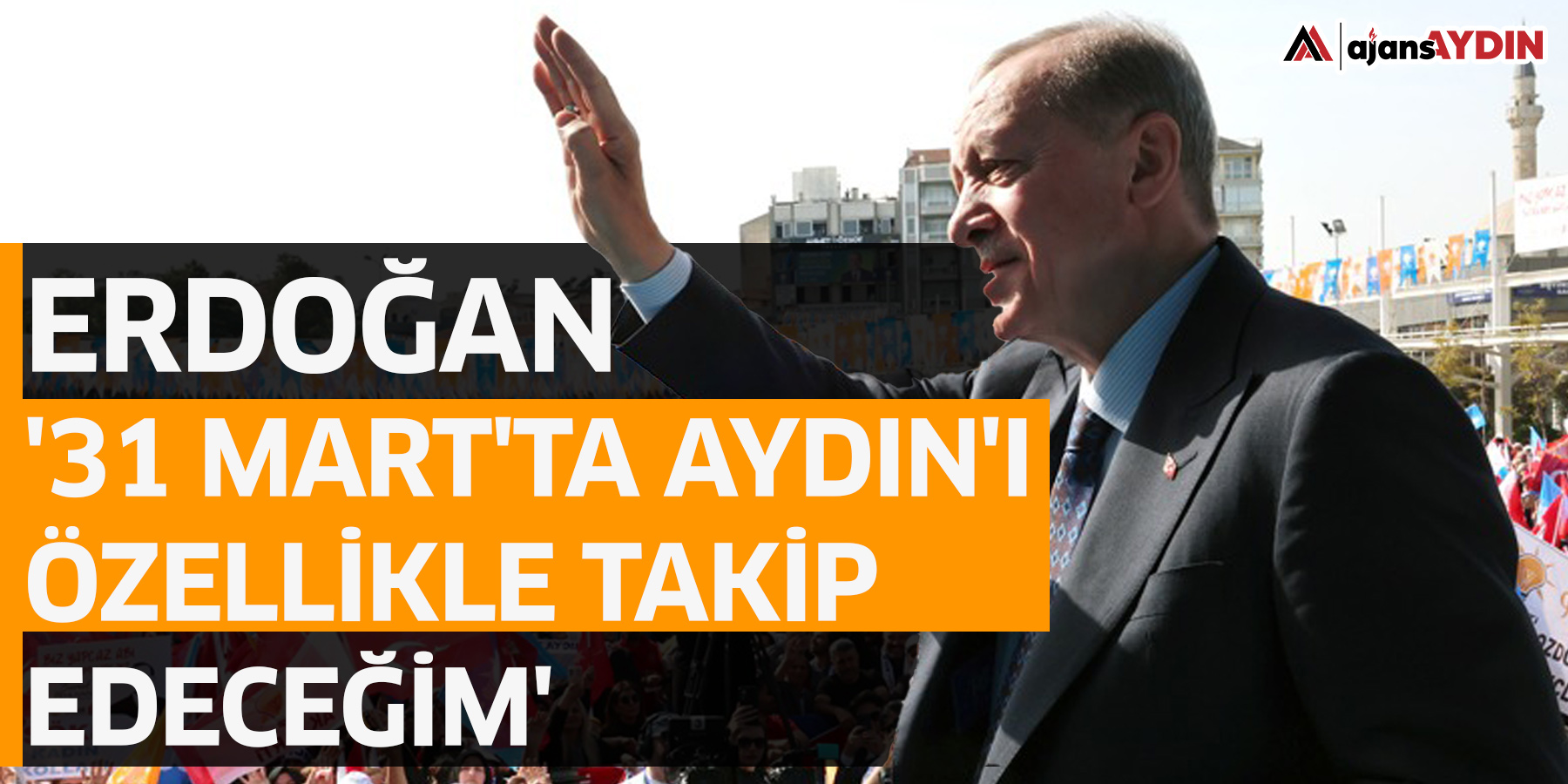 Erdoğan: '31 Mart'ta Aydın'ı özellikle takip edeceğim'