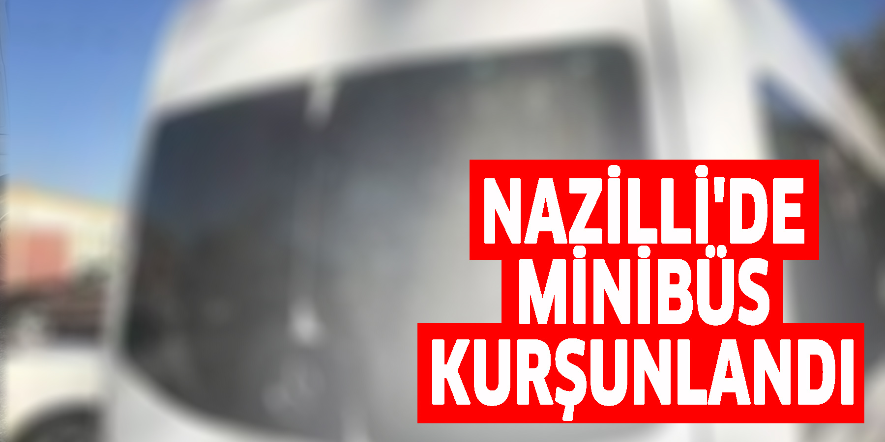 Nazilli'de minibüs kurşunlandı