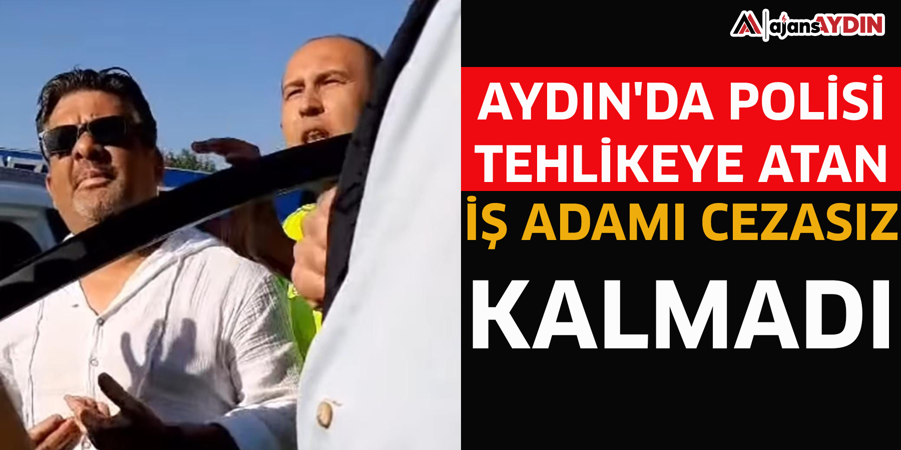 Aydın'da polisi tehlikeye atan iş adamı cezasız kalmadı