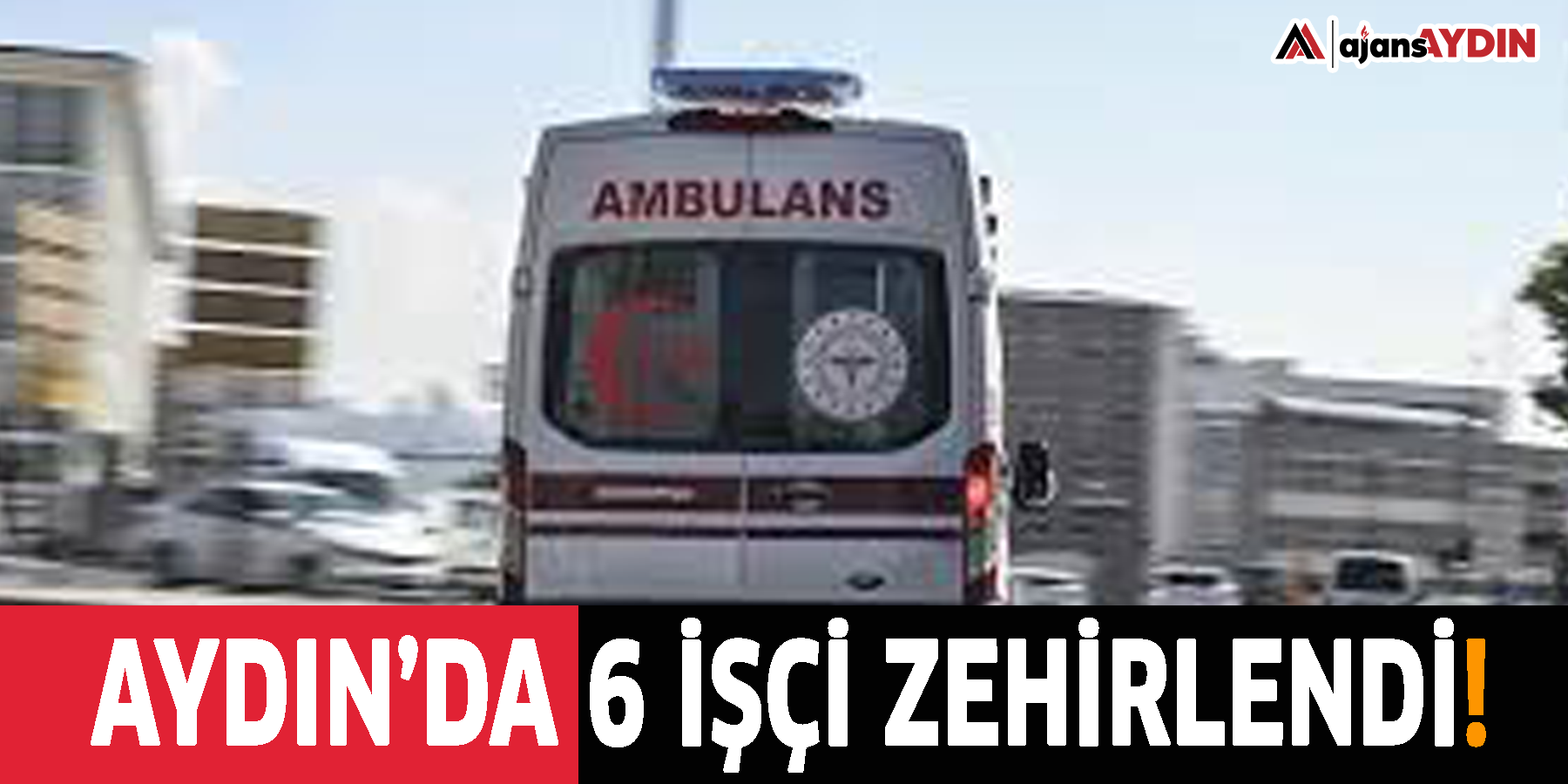 Aydın’da 6 işçi zehirlendi!