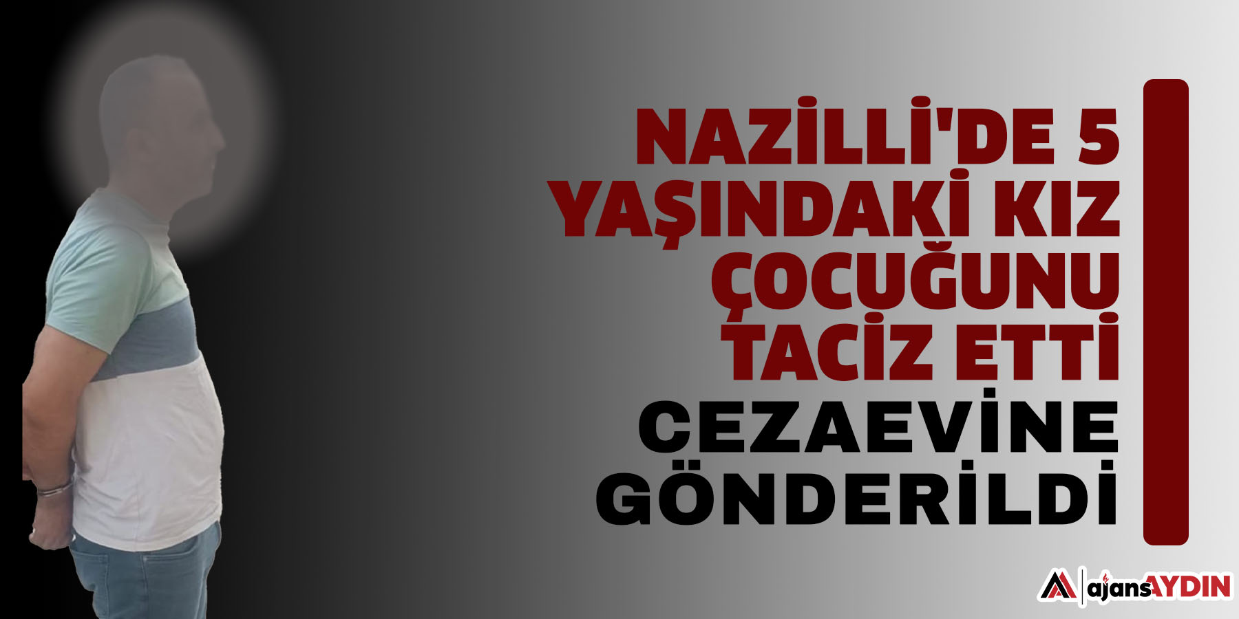 Nazilli'de 5 yaşındaki kız çocuğunu taciz etti : Cezaevine gönderildi