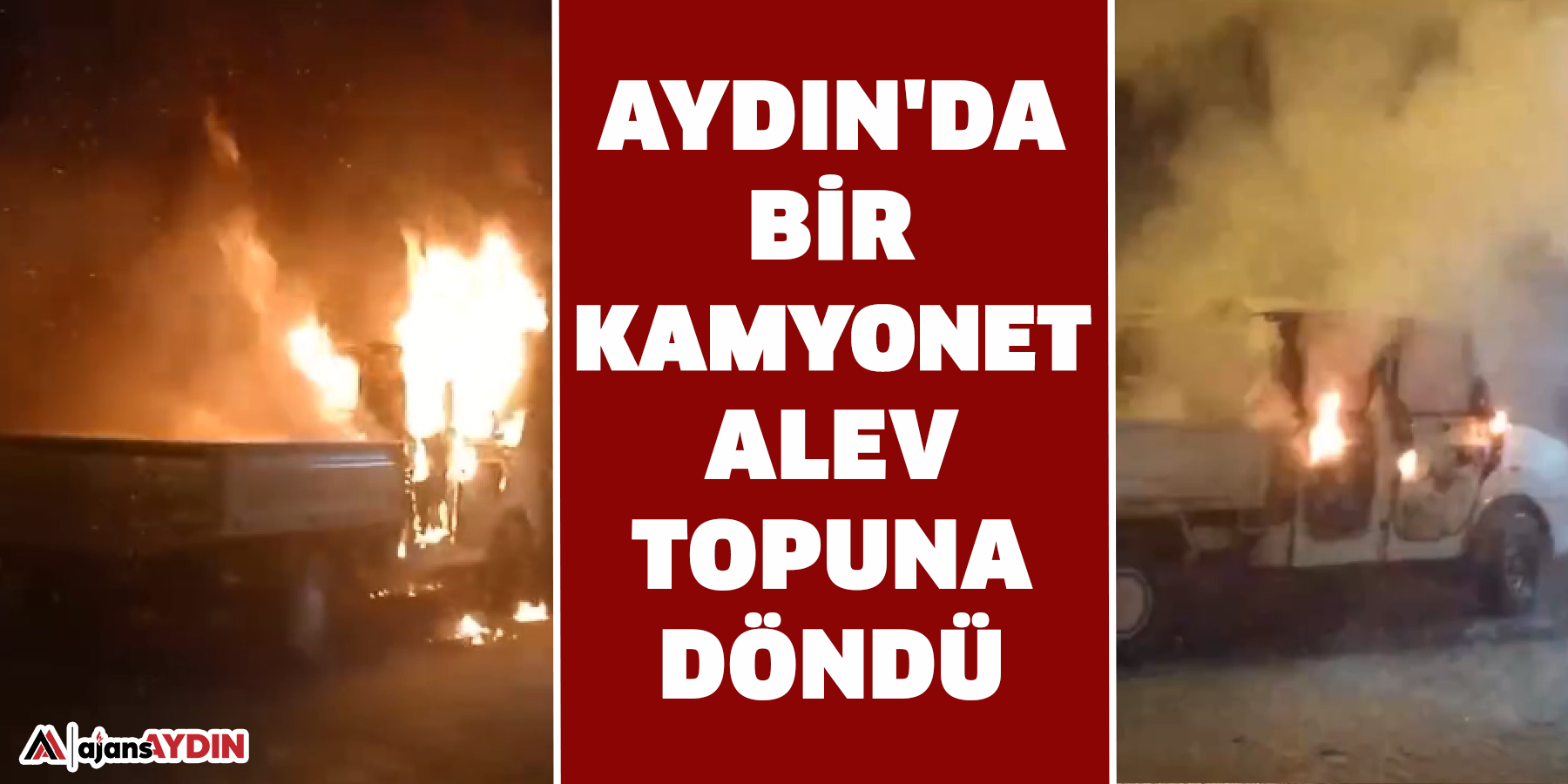 Aydın'da bir kamyonet alev topuna döndü