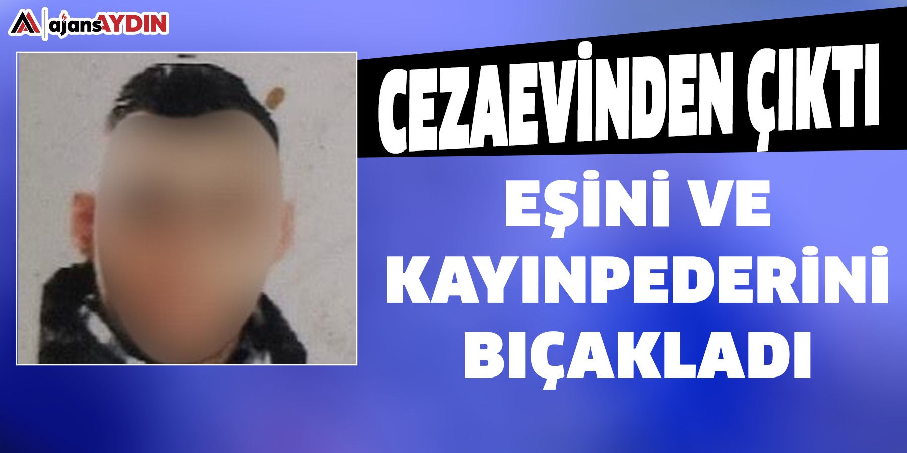 Cezaevinden çıktı  Eşini ve kayınpederini bıçakladı