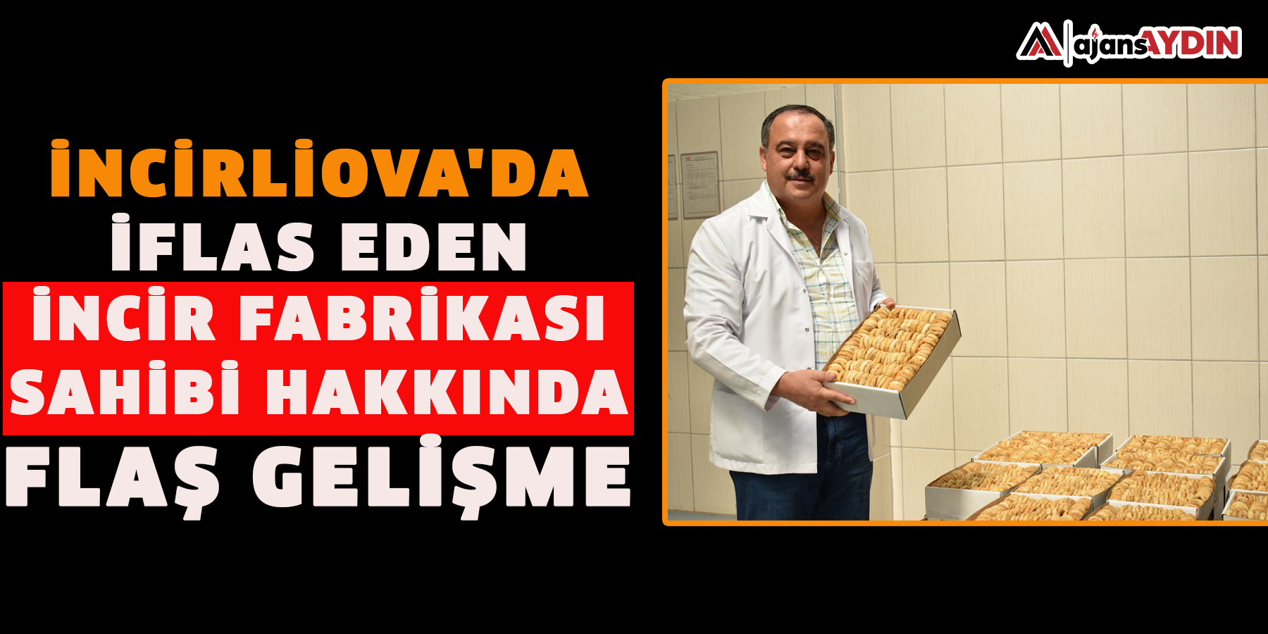 İncirliova'da iflas eden incir fabrikası sahibi hakkında flaş gelişme