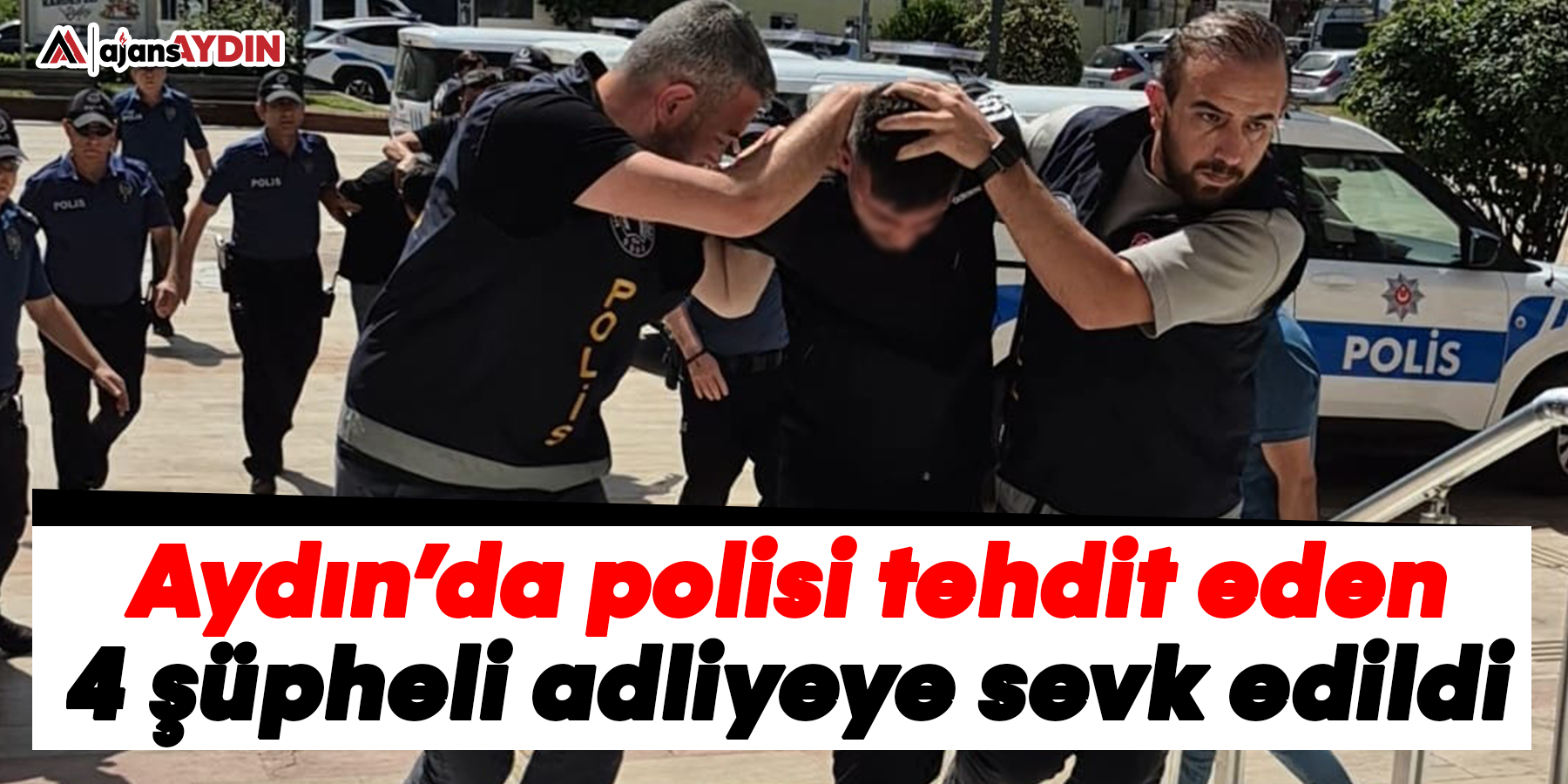 Aydın’da polisi tehdit eden 4 şüpheli adliyeye sevk edildi