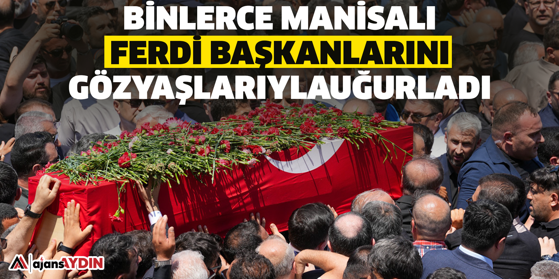 Binlerce Manisalı, Ferdi Başkanlarını gözyaşlarıyla uğurladı