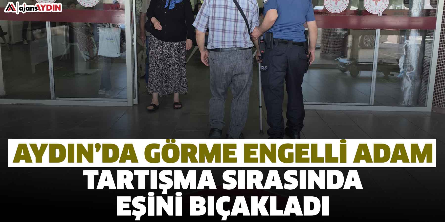 Aydın’da görme engelli adam tartışma sırasında eşini yanlışlıkla bıçakladı