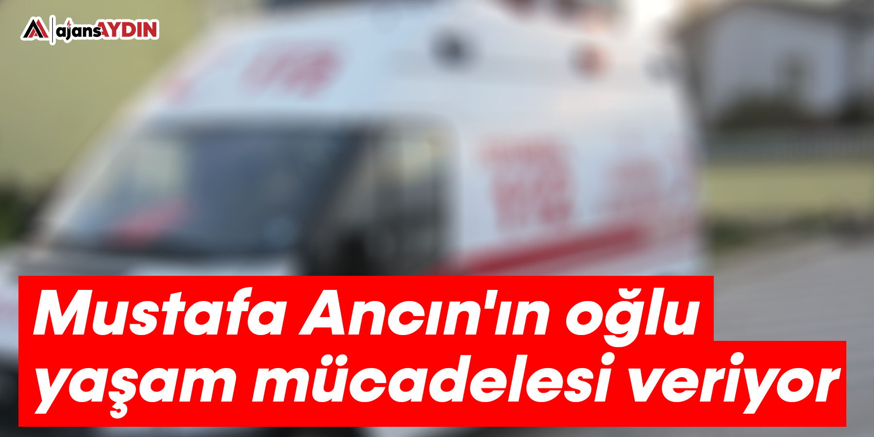 Mustafa Ancın'ın oğlu yaşam mücadelesi veriyor