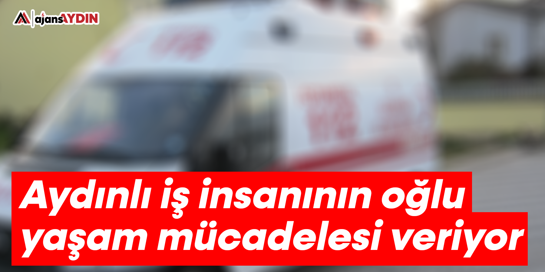 Aydınlı iş insanının oğlu yaşam mücadelesi veriyor