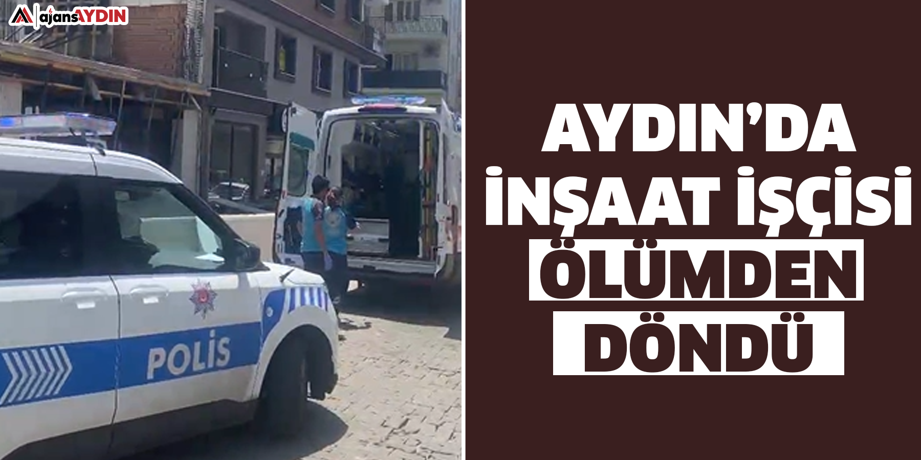 Aydın’da  İnşaat İŞÇİSİ ÖLÜMDEN DÖNDÜ
