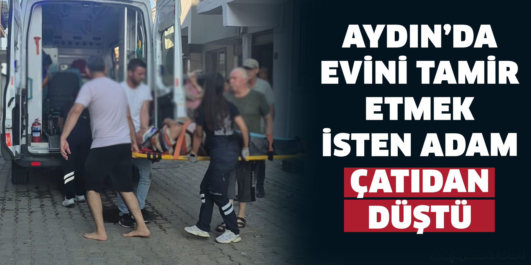 Aydın’da evini tamir etmek isten adam çatıdan düştü