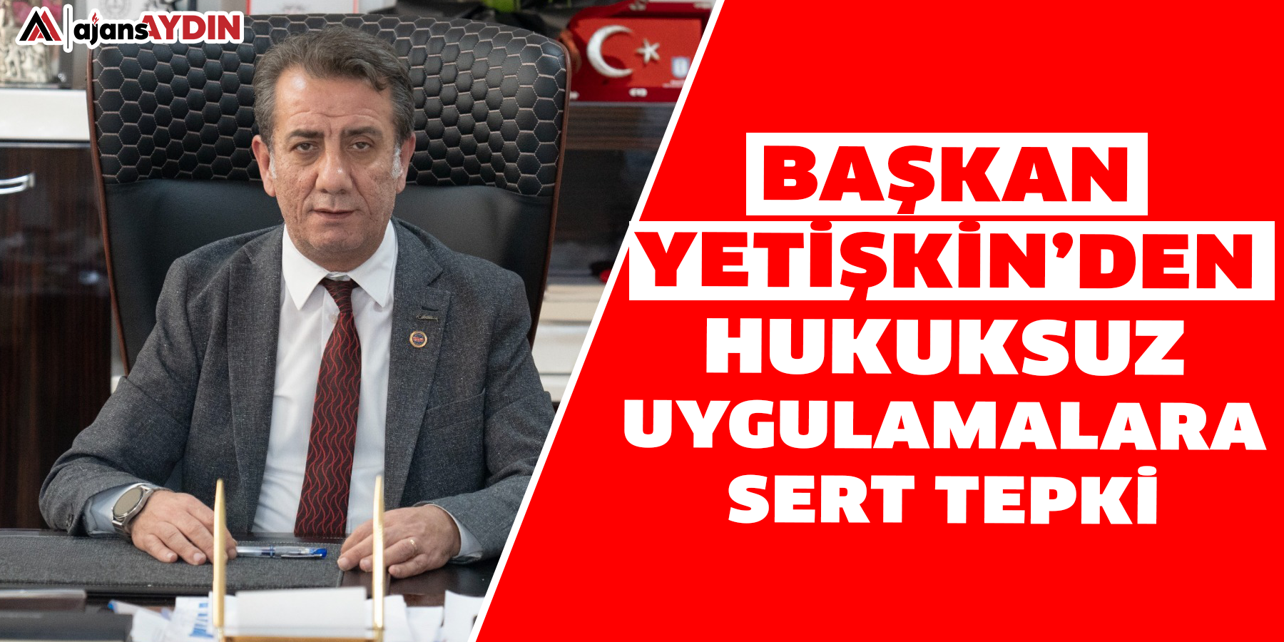 BAŞKAN YETİŞKİN’DEN HUKUKSUZ UYGULAMALARA SERT TEPKİ
