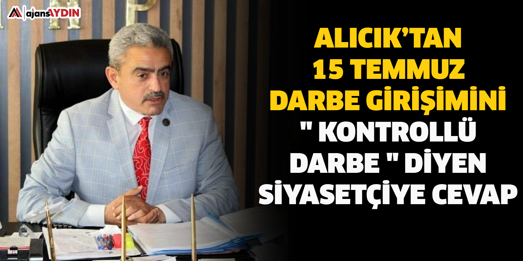 Alıcık’tan 15 Temmuz darbe girişimini " kontrollü darbe " diyen siyasetçiye cevap
