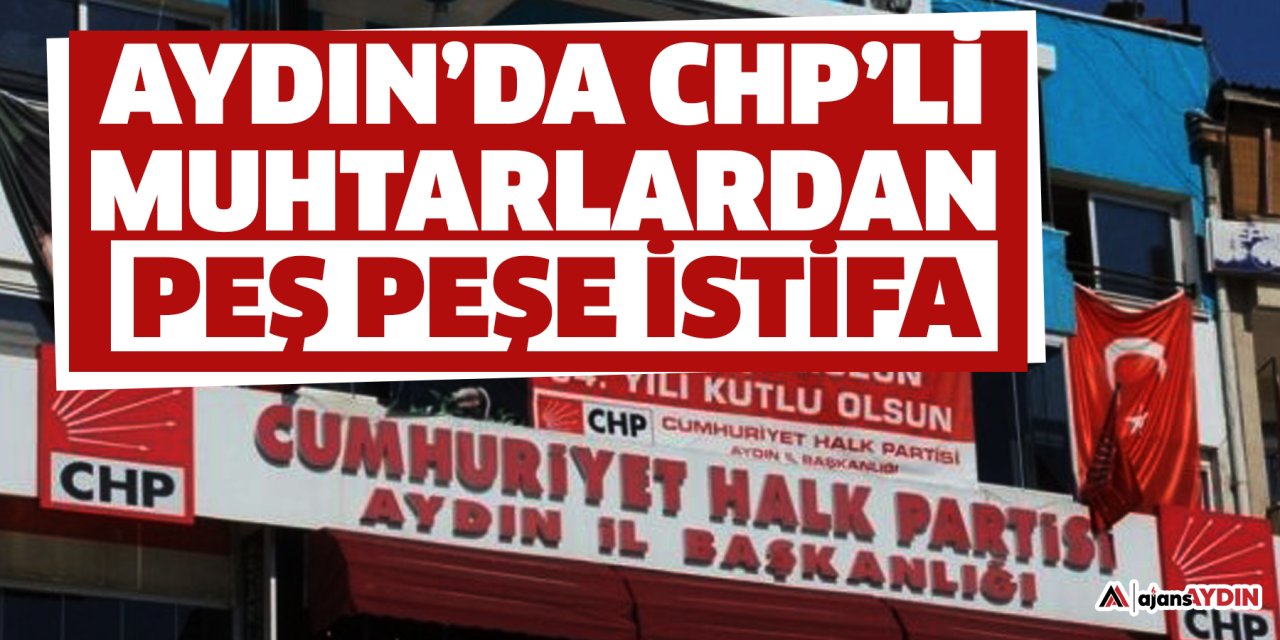 Aydın’da CHP’li muhtarlardan peş peşe istifa